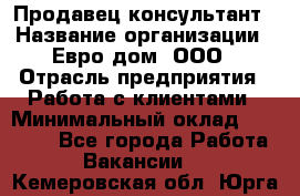 Продавец-консультант › Название организации ­ Евро-дом, ООО › Отрасль предприятия ­ Работа с клиентами › Минимальный оклад ­ 30 000 - Все города Работа » Вакансии   . Кемеровская обл.,Юрга г.